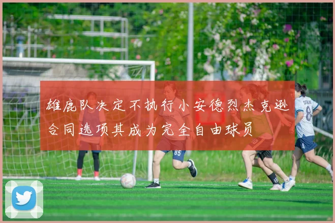 雄鹿队决定不执行小安德烈杰克逊合同选项其成为完全自由球员