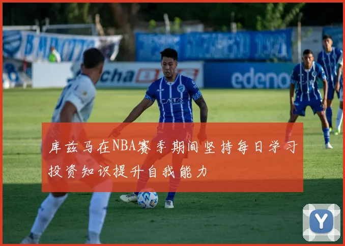库兹马在NBA赛季期间坚持每日学习投资知识提升自我能力