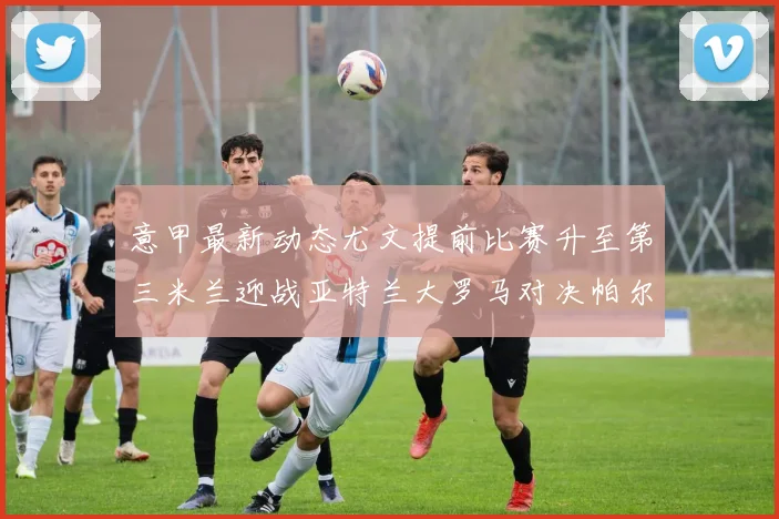 意甲最新动态尤文提前比赛升至第三米兰迎战亚特兰大罗马对决帕尔马