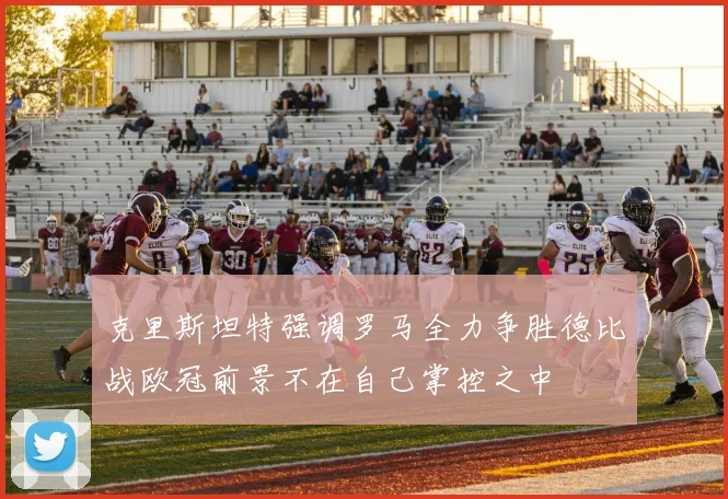 克里斯坦特强调罗马全力争胜德比战欧冠前景不在自己掌控之中