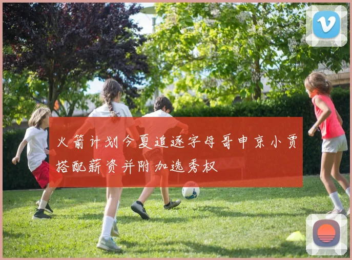 火箭计划今夏追逐字母哥申京小贾搭配薪资并附加选秀权
