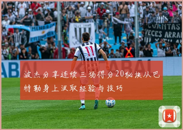 波杰分享连续三场得分20秘诀从巴特勒身上汲取经验与技巧