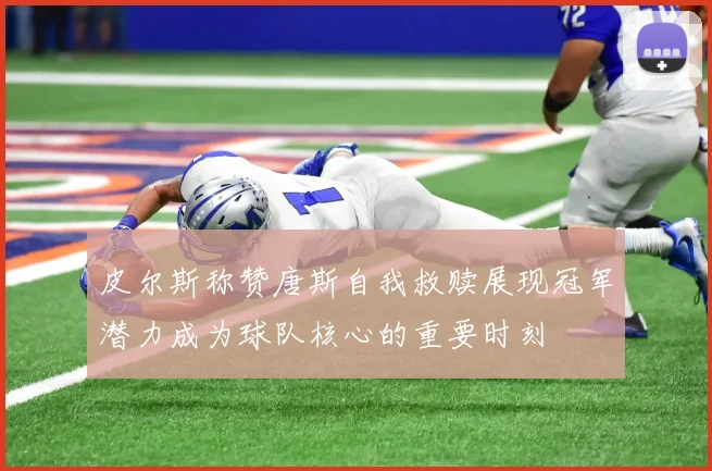 皮尔斯称赞唐斯自我救赎展现冠军潜力成为球队核心的重要时刻