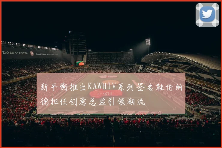 新平衡推出KAWHIV系列签名鞋伦纳德担任创意总监引领潮流