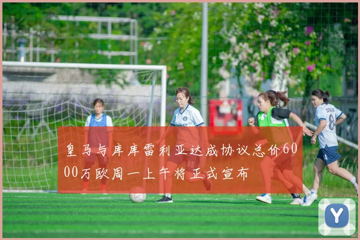 皇马与库库雷利亚达成协议总价6000万欧周一上午将正式宣布